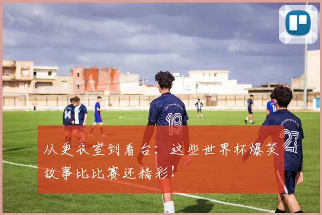 从更衣室到看台：这些世界杯爆笑故事比比赛还精彩！